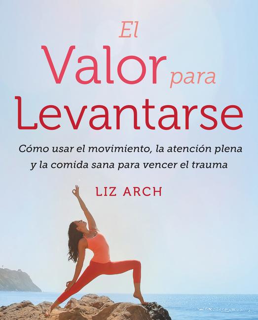 El valor para levantarse: Cómo usar el movimiento, la atención plena y la comida sana para vencer el trauma (Spanish Edition)